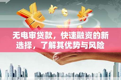柯桥无电审贷款，快速融资的新选择，了解其优势与风险