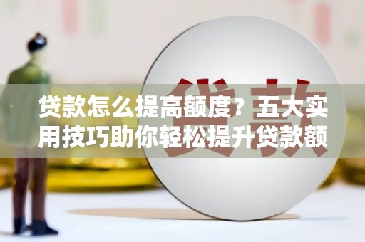 柯桥贷款怎么提高额度？五大实用技巧助你轻松提升贷款额度