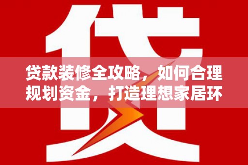 柯桥贷款装修全攻略，如何合理规划资金，打造理想家居环境