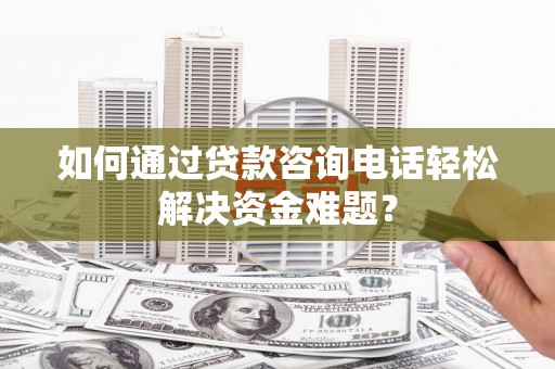 柯桥如何通过贷款咨询电话轻松解决资金难题？