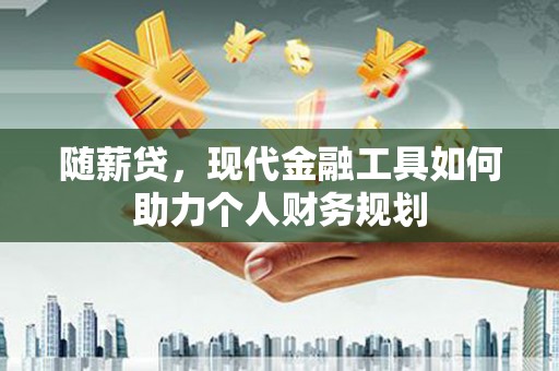 柯桥随薪贷，现代金融工具如何助力个人财务规划