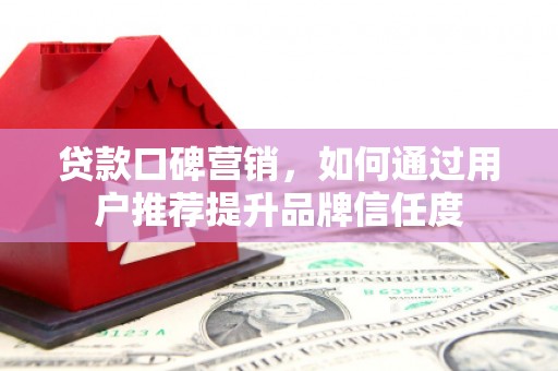 柯桥贷款口碑营销，如何通过用户推荐提升品牌信任度