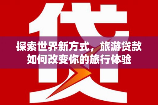 柯桥探索世界新方式，旅游贷款如何改变你的旅行体验