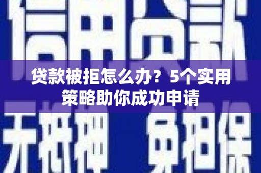 柯桥贷款被拒怎么办？5个实用策略助你成功申请