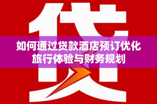 柯桥如何通过贷款酒店预订优化旅行体验与财务规划