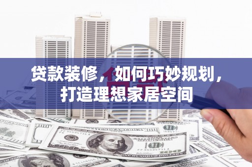 柯桥贷款装修，如何巧妙规划，打造理想家居空间