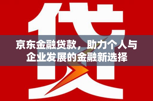 柯桥京东金融贷款，助力个人与企业发展的金融新选择
