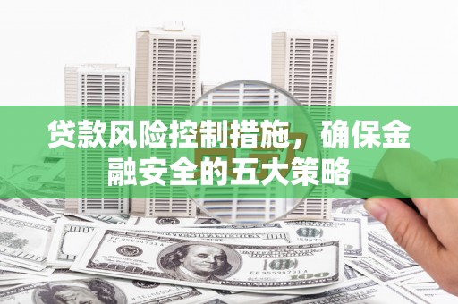 柯桥贷款风险控制措施，确保金融安全的五大策略