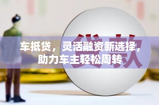 柯桥车抵贷，灵活融资新选择，助力车主轻松周转