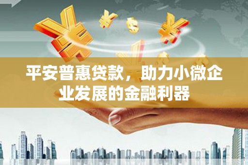柯桥平安普惠贷款，助力小微企业发展的金融利器