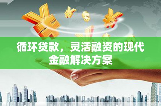 柯桥循环贷款，灵活融资的现代金融解决方案