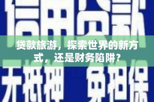柯桥贷款旅游，探索世界的新方式，还是财务陷阱？