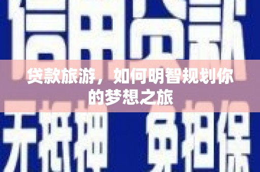 柯桥贷款旅游，如何明智规划你的梦想之旅