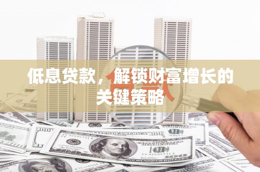 柯桥低息贷款，解锁财富增长的关键策略
