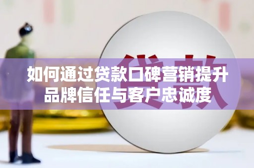 柯桥如何通过贷款口碑营销提升品牌信任与客户忠诚度