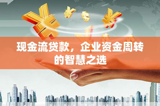 柯桥现金流贷款，企业资金周转的智慧之选