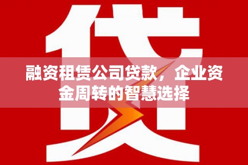 柯桥融资租赁公司贷款，企业资金周转的智慧选择