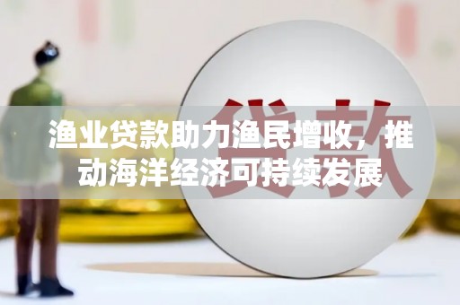柯桥渔业贷款助力渔民增收，推动海洋经济可持续发展