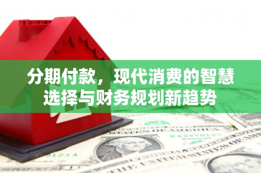 柯桥分期付款，现代消费的智慧选择与财务规划新趋势