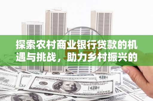 柯桥探索农村商业银行贷款的机遇与挑战，助力乡村振兴的金融引擎