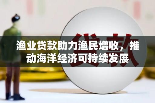 柯桥渔业贷款助力渔民增收，推动海洋经济可持续发展