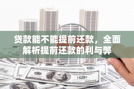 柯桥贷款能不能提前还款，全面解析提前还款的利与弊