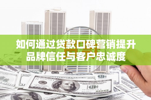 柯桥如何通过贷款口碑营销提升品牌信任与客户忠诚度