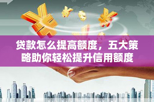 柯桥贷款怎么提高额度，五大策略助你轻松提升信用额度