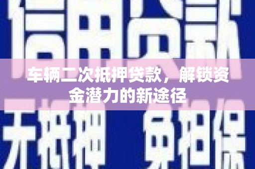 柯桥车辆二次抵押贷款，解锁资金潜力的新途径