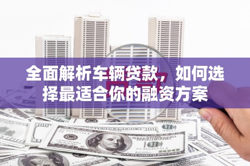 柯桥全面解析车辆贷款，如何选择最适合你的融资方案