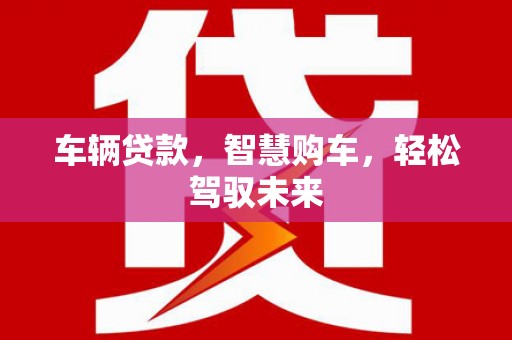柯桥车辆贷款，智慧购车，轻松驾驭未来