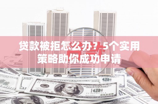 柯桥贷款被拒怎么办？5个实用策略助你成功申请