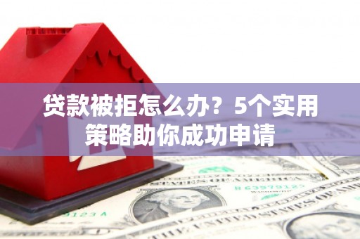 柯桥贷款被拒怎么办？5个实用策略助你成功申请