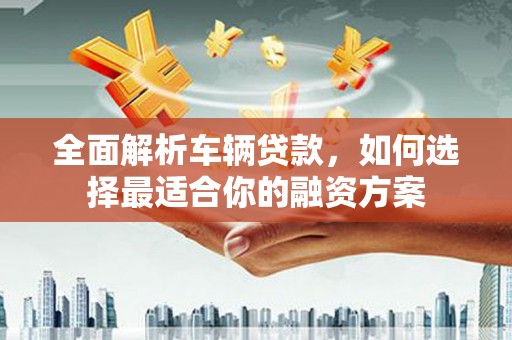 柯桥全面解析车辆贷款，如何选择最适合你的融资方案