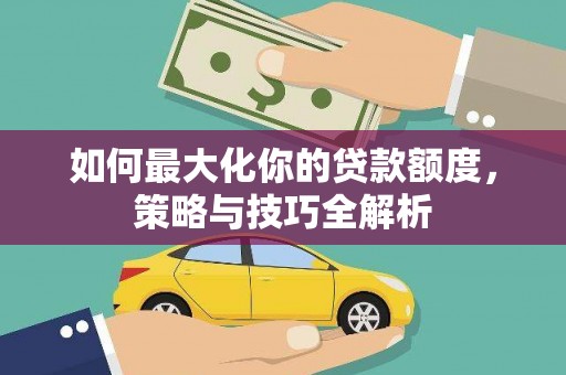 柯桥如何最大化你的贷款额度，策略与技巧全解析