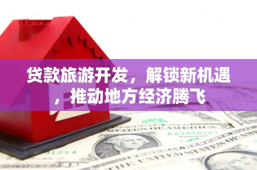 柯桥贷款旅游开发，解锁新机遇，推动地方经济腾飞