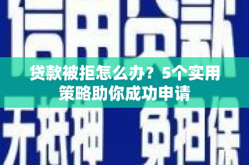 柯桥贷款被拒怎么办？5个实用策略助你成功申请