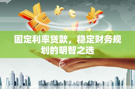 柯桥固定利率贷款，稳定财务规划的明智之选