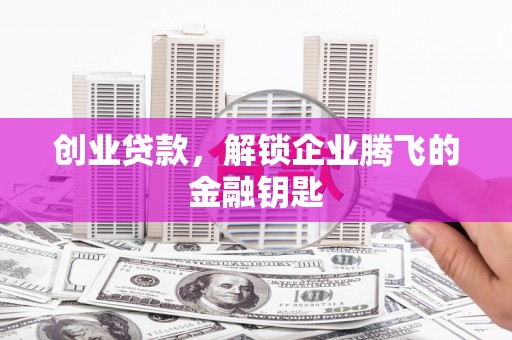 柯桥创业贷款，解锁企业腾飞的金融钥匙