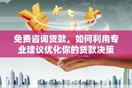 柯桥免费咨询贷款，如何利用专业建议优化你的贷款决策