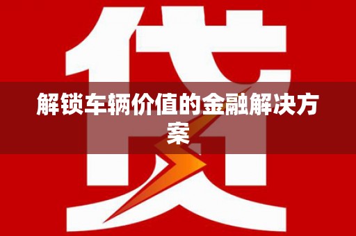 柯桥解锁车辆价值的金融解决方案