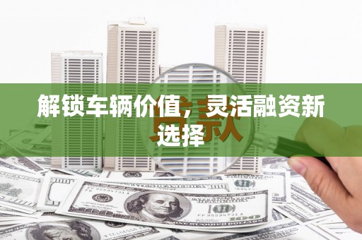 柯桥解锁车辆价值，灵活融资新选择