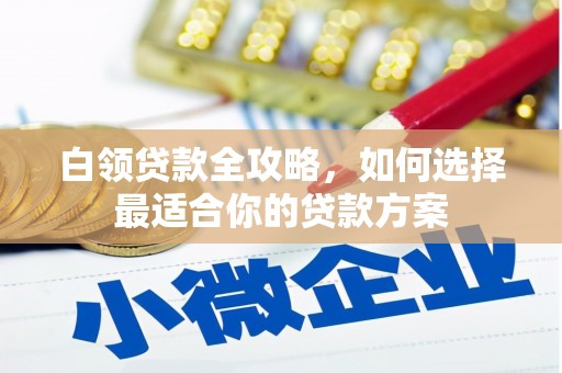 柯桥白领贷款全攻略，如何选择最适合你的贷款方案
